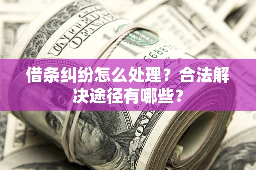 武汉借条纠纷怎么处理？合法解决途径有哪些？