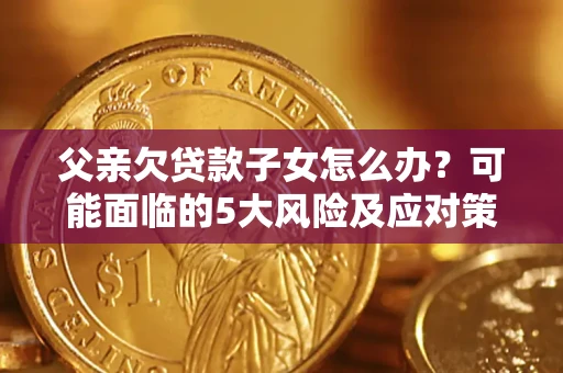 武汉父亲欠贷款子女怎么办?可能面临的5大风险及应对策略 武汉父亲欠贷款子女怎么办?可能面临的5大风险及应对策略