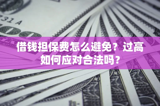 武汉借钱担保费怎么避免？过高如何应对合法吗？