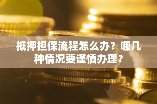 武汉抵押担保流程怎么办？哪几种情况要谨慎办理？