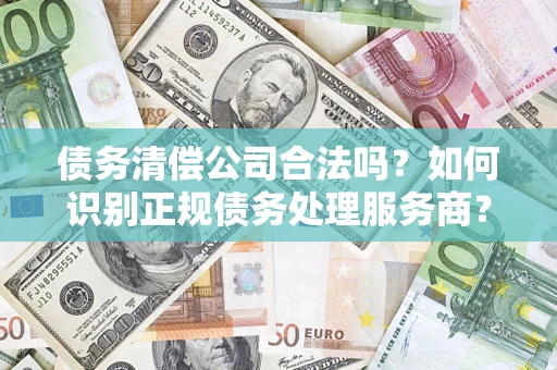 武汉债务清偿公司合法吗？如何识别正规债务处理服务商？