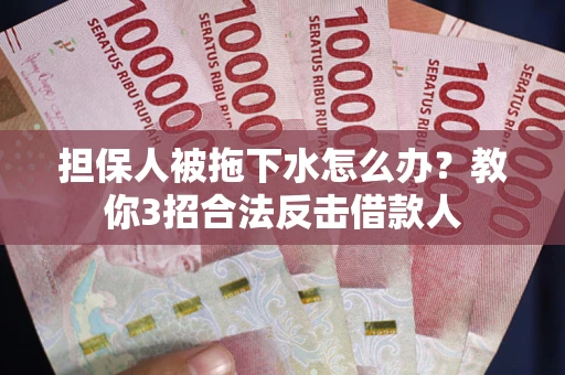 武汉担保人被拖下水怎么办？教你3招合法反击借款人