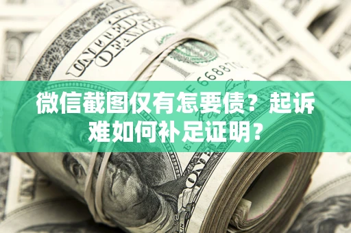 武汉微信截图仅有怎要债？起诉难如何补足证明？