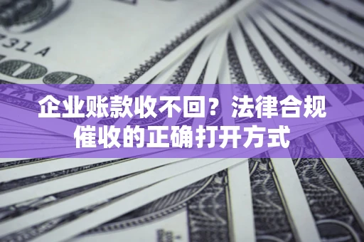 武汉企业账款收不回？法律合规催收的正确打开方式