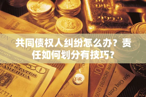 武汉共同债权人纠纷怎么办？责任如何划分有技巧？