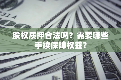 武汉股权质押合法吗？需要哪些手续保障权益？