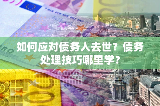 武汉如何应对债务人去世？债务处理技巧哪里学？