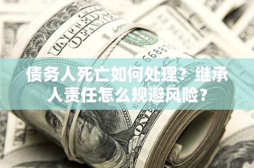 武汉债务人死亡如何处理?继承人责任怎么规避风险? 武汉债务人死亡如何处理?继承人责任怎么规避风险?