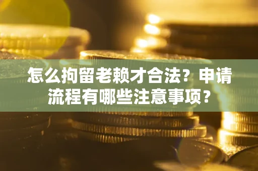 武汉怎么拘留老赖才合法？申请流程有哪些注意事项？