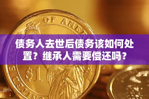 武汉债务人去世后债务该如何处置？继承人需要偿还吗？