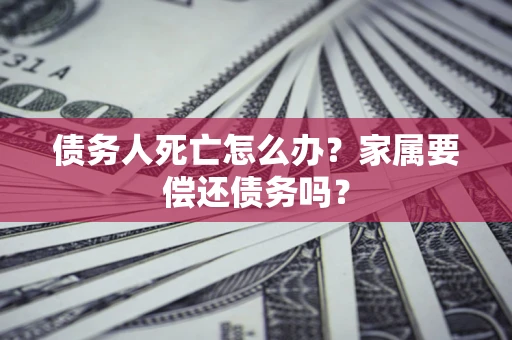 武汉债务人死亡怎么办？家属要偿还债务吗？