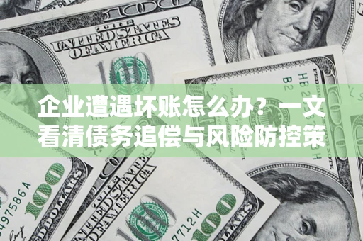 武汉企业遭遇坏账怎么办？一文看清债务追偿与风险防控策略