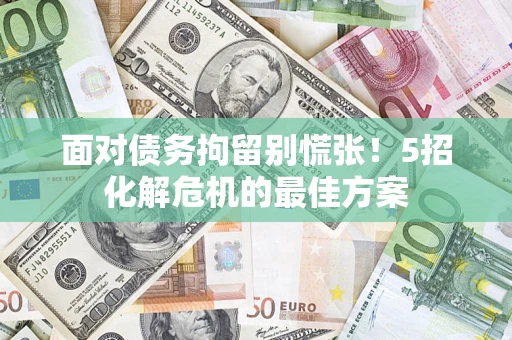 武汉面对债务拘留别慌张！5招化解危机的最佳方案