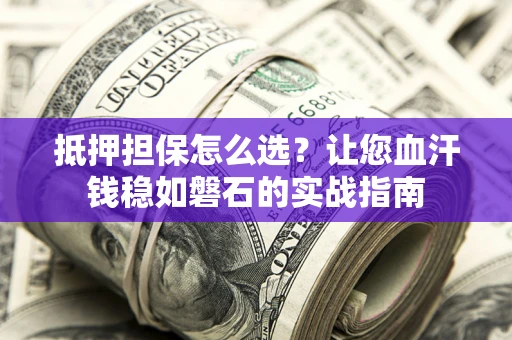武汉抵押担保怎么选？让您血汗钱稳如磐石的实战指南