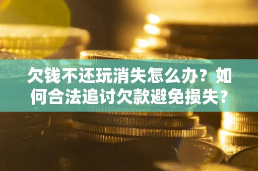 武汉欠钱不还玩消失怎么办?如何合法追讨欠款避免损失? 武汉欠钱不还玩消失怎么办?如何合法追讨欠款避免损失?
