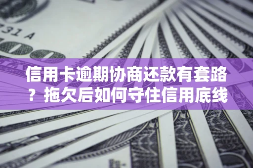 武汉信用卡逾期协商还款有套路？拖欠后如何守住信用底线？
