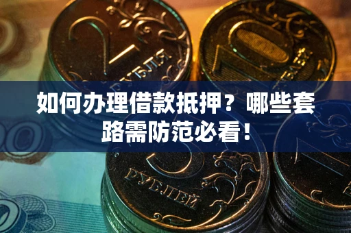 武汉如何办理借款抵押？哪些套路需防范必看！