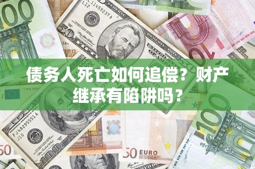 武汉债务人死亡如何追偿？财产继承有陷阱吗？