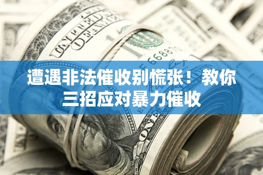 武汉遭遇非法催收别慌张！教你三招应对暴力催收