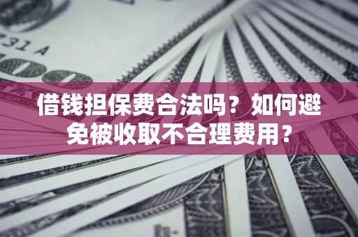 武汉借钱担保费合法吗？如何避免被收取不合理费用？
