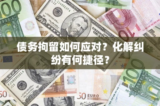 武汉债务拘留如何应对？化解纠纷有何捷径？