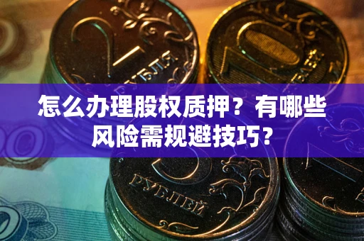 武汉怎么办理股权质押？有哪些风险需规避技巧？