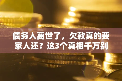 武汉债务人离世了，欠款真的要家人还？这3个真相千万别弄错