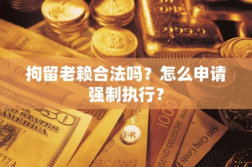 武汉拘留老赖合法吗？怎么申请强制执行？