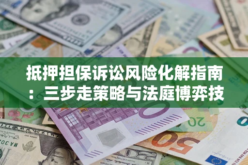 武汉抵押担保诉讼风险化解指南：三步走策略与法庭博弈技巧