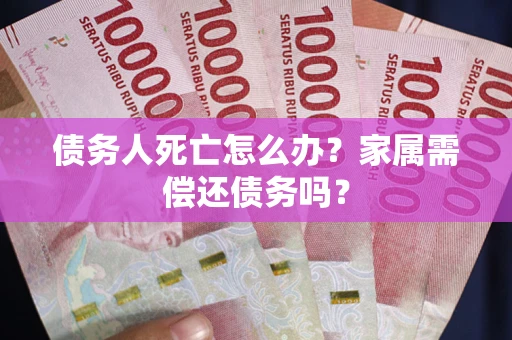 武汉债务人死亡怎么办？家属需偿还债务吗？
