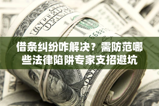 武汉借条纠纷咋解决？需防范哪些法律陷阱专家支招避坑