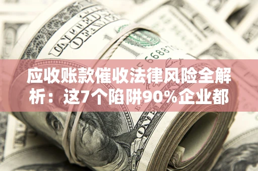武汉应收账款催收法律风险全解析：这7个陷阱90%企业都踩过（含合规应对指南）
