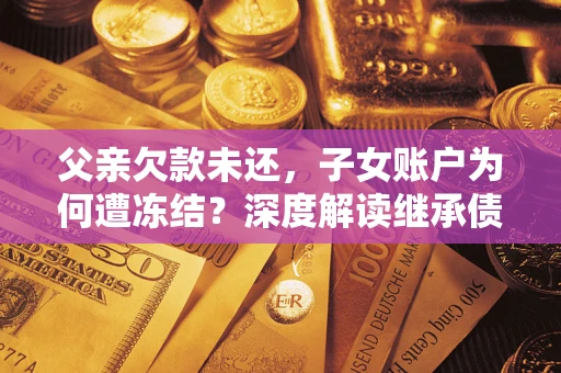 武汉父亲欠款未还，子女账户为何遭冻结？深度解读继承债务迷局