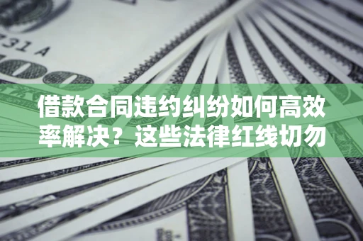 武汉借款合同违约纠纷如何高效率解决？这些法律红线切勿触碰