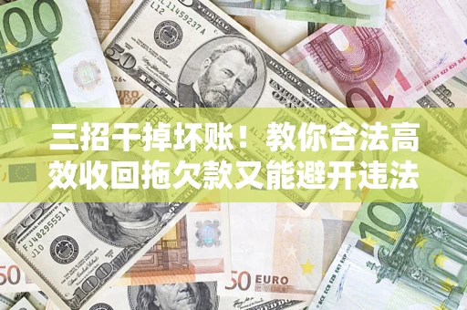 武汉三招干掉坏账！教你合法高效收回拖欠款又能避开违法雷区