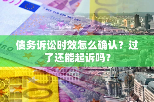 武汉债务诉讼时效怎么确认？过了还能起诉吗？