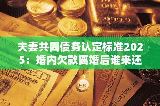 武汉夫妻共同债务认定标准2025:婚内欠款离婚后谁来还? 武汉夫妻共同债务认定标准2025:婚内欠款离婚后谁来还?