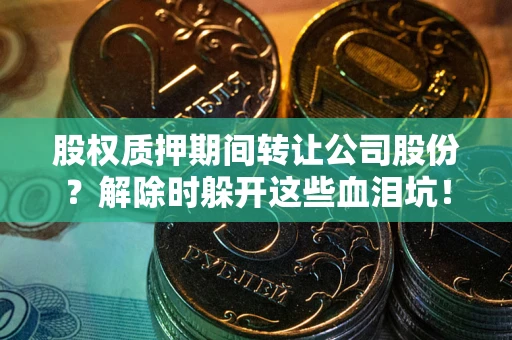 武汉股权质押期间转让公司股份？解除时躲开这些血泪坑！
