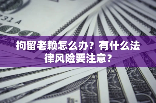 武汉拘留老赖怎么办？有什么法律风险要注意？