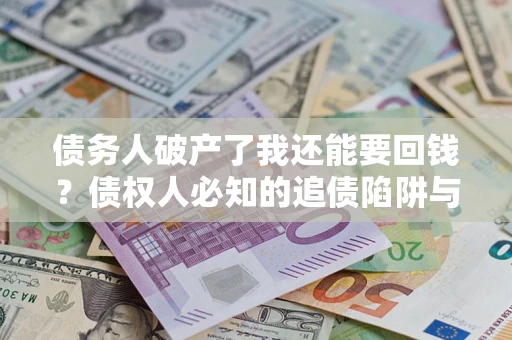 武汉债务人破产了我还能要回钱？债权人必知的追债陷阱与破局之道