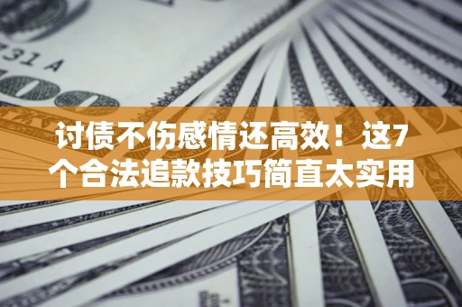 武汉讨债不伤感情还高效！这7个合法追款技巧简直太实用