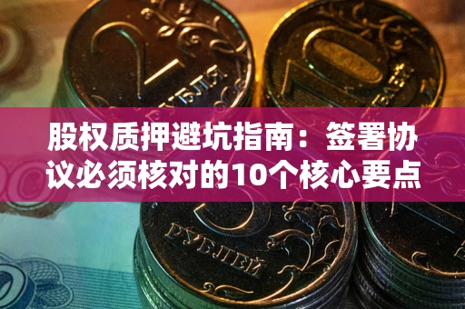 武汉股权质押避坑指南:签署协议必须核对的10个核心要点 武汉股权质押避坑指南:签署协议必须核对的10个核心要点