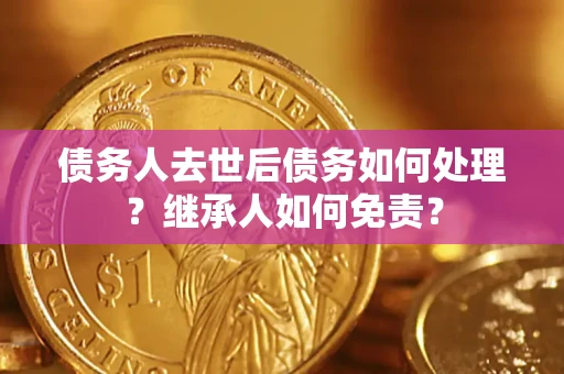武汉债务人去世后债务如何处理？继承人如何免责？