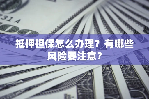 武汉抵押担保怎么办理？有哪些风险要注意？
