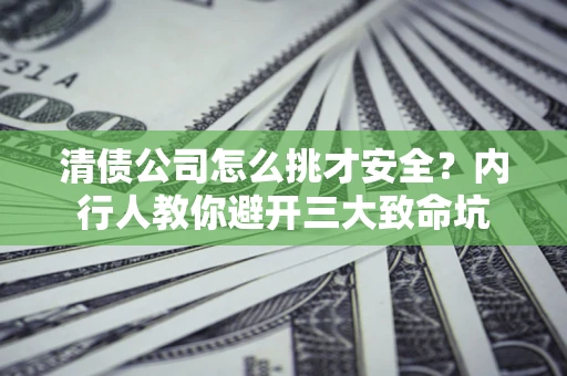 武汉清债公司怎么挑才安全？内行人教你避开三大致命坑