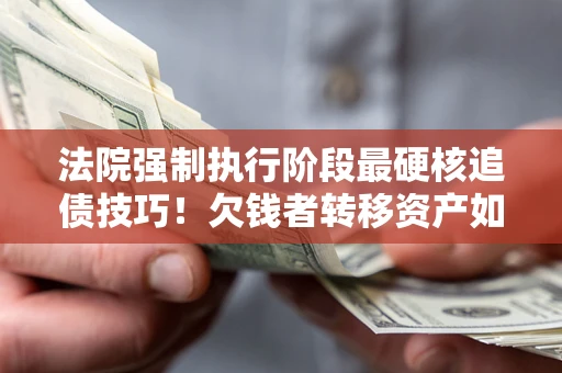 武汉法院强制执行阶段最硬核追债技巧！欠钱者转移资产如何破解？