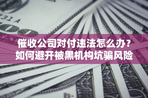武汉催收公司对付违法怎么办？如何避开被黑机构坑骗风险