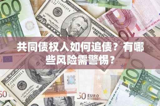 武汉共同债权人如何追债？有哪些风险需警惕？