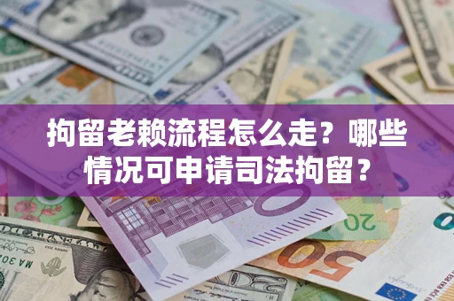 武汉拘留老赖流程怎么走？哪些情况可申请司法拘留？