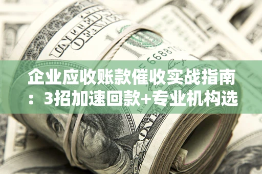 武汉企业应收账款催收实战指南：3招加速回款+专业机构选择避坑